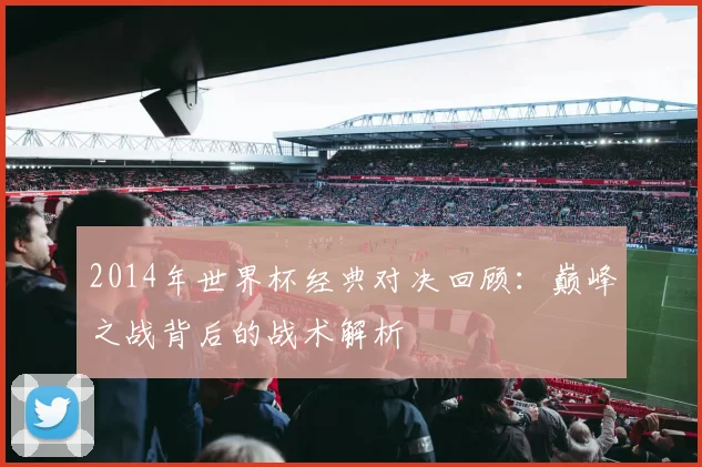 2014年世界杯经典对决回顾：巅峰之战背后的战术解析