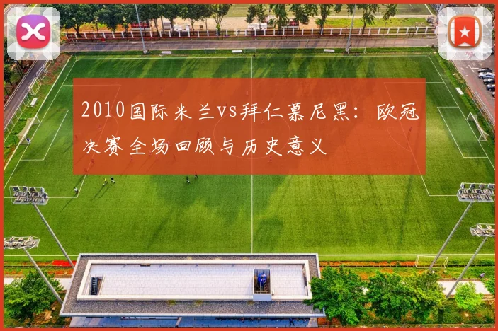2010国际米兰vs拜仁慕尼黑：欧冠决赛全场回顾与历史意义