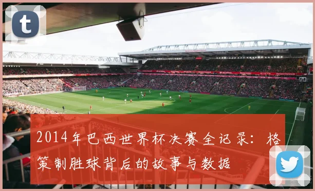2014年巴西世界杯决赛全记录：格策制胜球背后的故事与数据