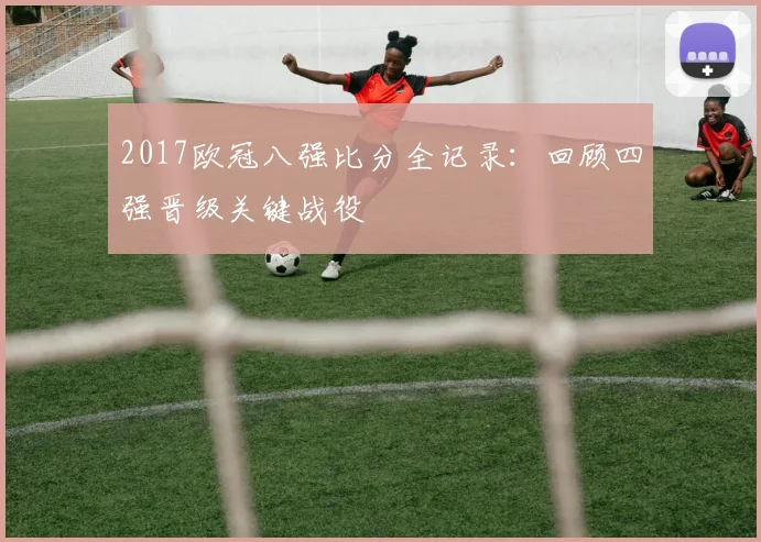 2017欧冠八强比分全记录：回顾四强晋级关键战役