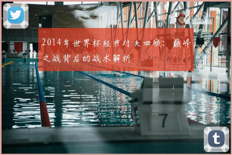 2014年世界杯经典对决回顾：巅峰之战背后的战术解析