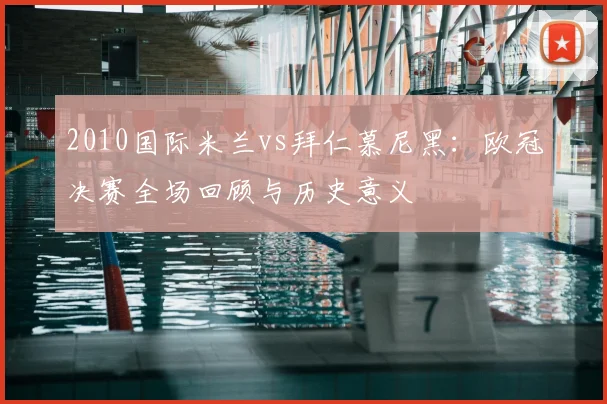2010国际米兰vs拜仁慕尼黑：欧冠决赛全场回顾与历史意义