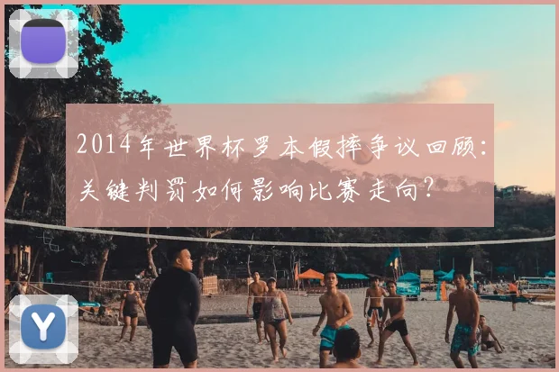 2014年世界杯罗本假摔争议回顾：关键判罚如何影响比赛走向？