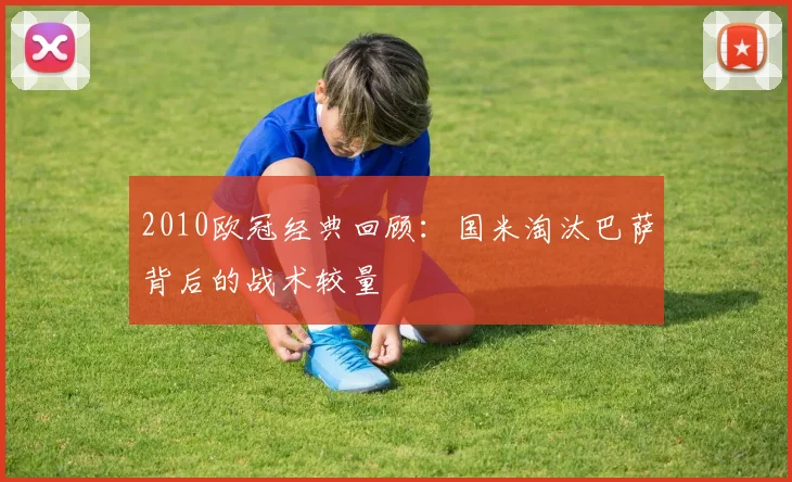 2010欧冠经典回顾：国米淘汰巴萨背后的战术较量